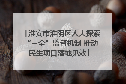 淮安市淮阴区人大探索“三全”监督机制 推动民生项目落地见效