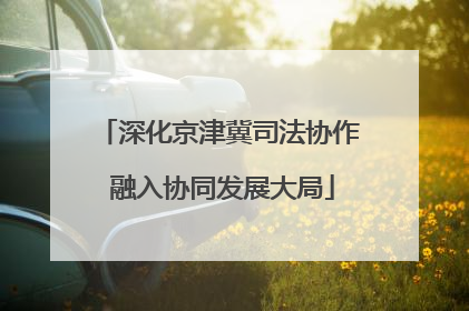 深化京津冀司法协作 融入协同发展大局