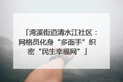 湾溪街道清水江社区：网格员化身“多面手”织密“民生幸福网”