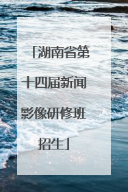 湖南省第十四届新闻影像研修班招生