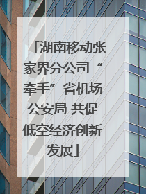 湖南移动张家界分公司“牵手”省机场公安局 共促低空经济创新发展