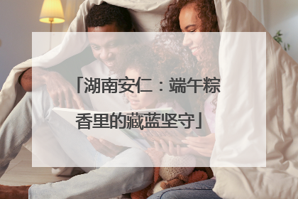 湖南安仁：端午粽香里的藏蓝坚守