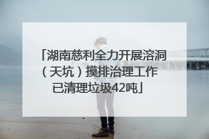 湖南慈利全力开展溶洞（天坑）摸排治理工作 已清理垃圾42吨