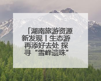 湖南旅游资源新发现丨生态游再添好去处 探寻“雪峰遗珠”通道麒麟山