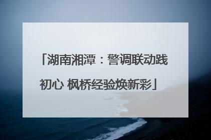 湖南湘潭：警调联动践初心 枫桥经验焕新彩
