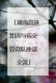 湖南高速集团与省交管总队座谈交流