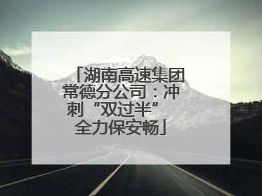 湖南高速集团常德分公司：冲刺“双过半” 全力保安畅