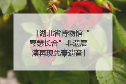 湖北省博物馆“琴瑟长合”非遗展演再现先秦遗音