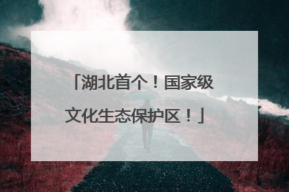 湖北首个！国家级文化生态保护区！