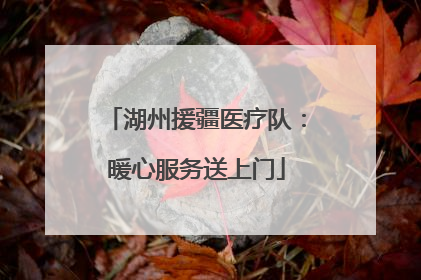 湖州援疆医疗队：暖心服务送上门