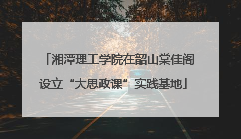 湘潭理工学院在韶山棠佳阁设立“大思政课”实践基地