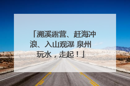 溯溪露营、赶海冲浪、入山观瀑 泉州玩水，走起！