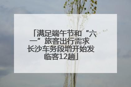 满足端午节和“六一”旅客出行需求 长沙车务段增开始发临客12趟