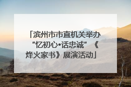 滨州市市直机关举办“忆初心•话忠诚”《烽火家书》展演活动