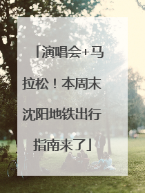 演唱会+马拉松！本周末沈阳地铁出行指南来了