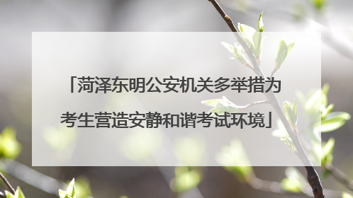 菏泽东明公安机关多举措为考生营造安静和谐考试环境