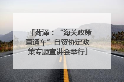 菏泽：“海关政策直通车”自贸协定政策专题宣讲会举行