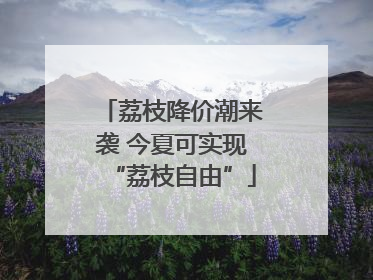 荔枝降价潮来袭 今夏可实现“荔枝自由”