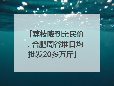 荔枝降到亲民价，合肥周谷堆日均批发20多万斤