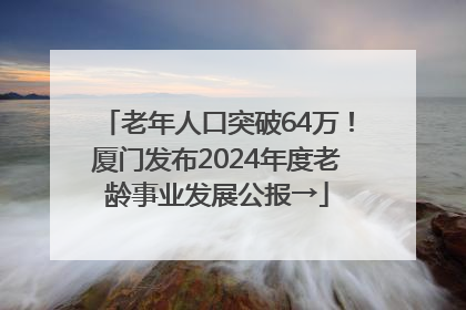 老年人口突破64万！厦门发布2024年度老龄事业发展公报→
