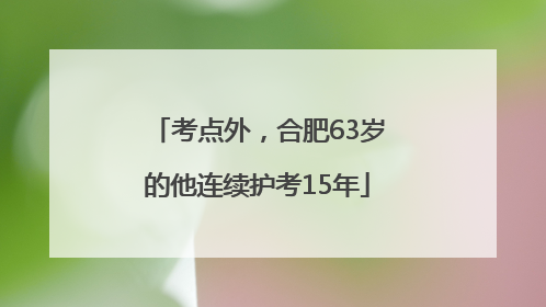 考点外，合肥63岁的他连续护考15年