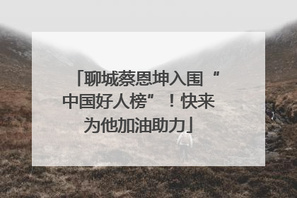 聊城蔡恩坤入围“中国好人榜”！快来为他加油助力