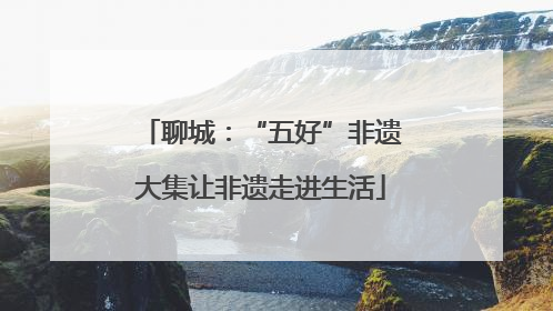 聊城：“五好”非遗大集让非遗走进生活
