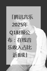 腾讯音乐2025年Q1财报公布：在线音乐收入占比近8成