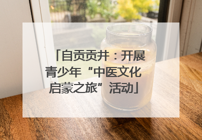 自贡贡井：开展青少年“中医文化启蒙之旅”活动