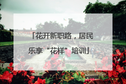 花开新职路，居民乐享“花样”培训