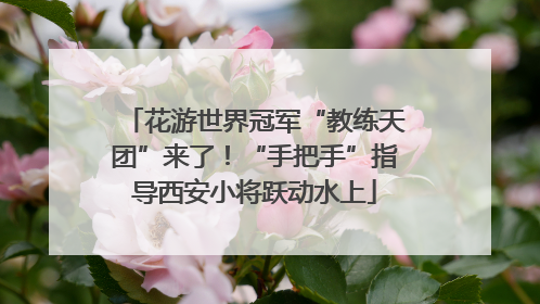 花游世界冠军“教练天团”来了！“手把手”指导西安小将跃动水上