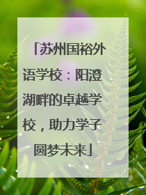 苏州国裕外语学校：阳澄湖畔的卓越学校，助力学子圆梦未来