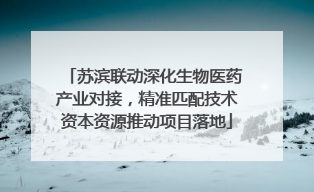 苏滨联动深化生物医药产业对接，精准匹配技术资本资源推动项目落地
