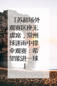 苏超场外观赛区座无虚席，常州球迷雨中撑伞观赛：希望能进一球