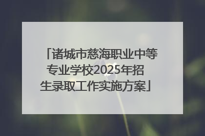 诸城市慈海职业中等专业学校2025年招生录取工作实施方案