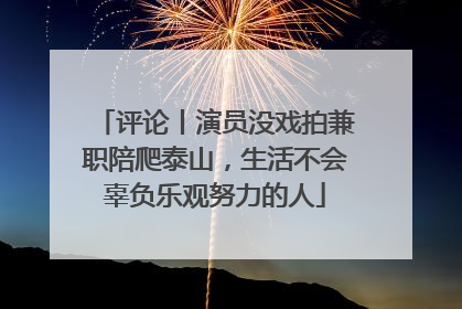 评论丨演员没戏拍兼职陪爬泰山，生活不会辜负乐观努力的人