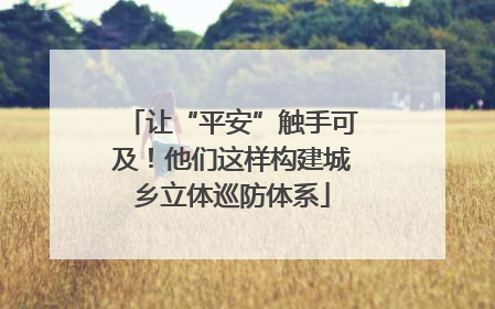 让“平安”触手可及！他们这样构建城乡立体巡防体系