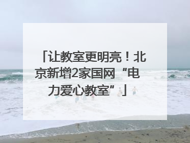 让教室更明亮！北京新增2家国网“电力爱心教室”