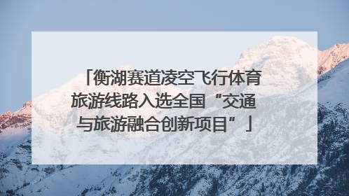 衡湖赛道凌空飞行体育旅游线路入选全国“交通与旅游融合创新项目”