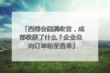 西博会圆满收官，成都收获了什么？企业意向订单纷至沓来