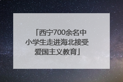 西宁700余名中小学生走进海北接受爱国主义教育