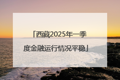 西藏2025年一季度金融运行情况平稳