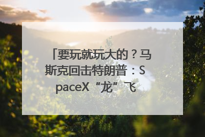 要玩就玩大的？马斯克回击特朗普：SpaceX“龙”飞船将立即退役！