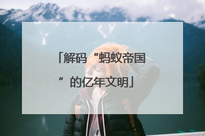 解码“蚂蚁帝国”的亿年文明
