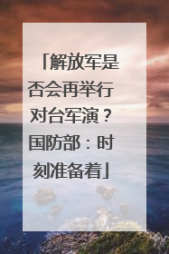 解放军是否会再举行对台军演？国防部：时刻准备着