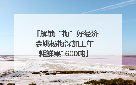 解锁“梅”好经济 余姚杨梅深加工年耗鲜果1600吨