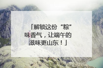 解锁这份“粽”味香气，让端午的滋味更山东！