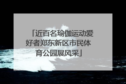 近百名瑜伽运动爱好者郑东新区市民体育公园展风采