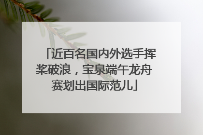 近百名国内外选手挥桨破浪，宝泉端午龙舟赛划出国际范儿