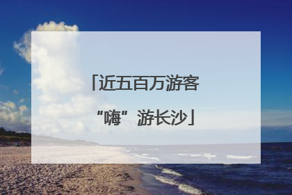 近五百万游客“嗨”游长沙